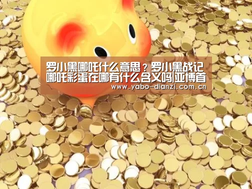 罗小黑哪吒什么意思?罗小黑战记哪吒彩蛋在哪有什么含义吗|亚博首页(图2) 亚博首页