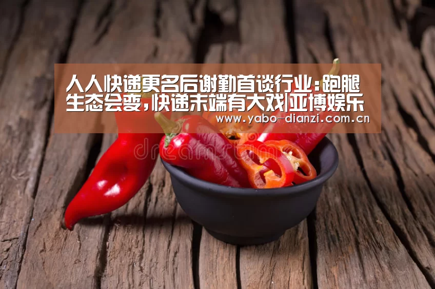 人人快递更名后谢勤首谈行业:跑腿生态会变,快递末端有大戏|亚博娱乐(图1) 亚博娱乐