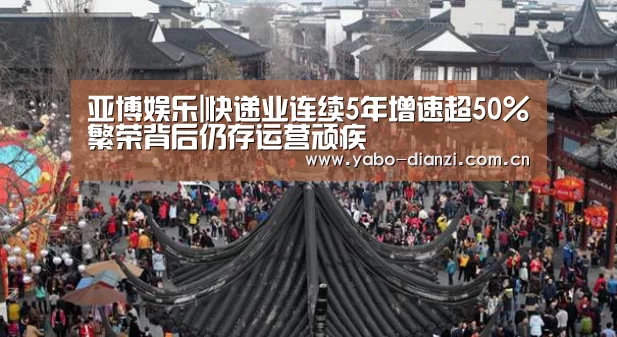 亚博娱乐|快递业连续5年增速超50%繁荣背后仍存运营顽疾(图3) 亚博娱乐