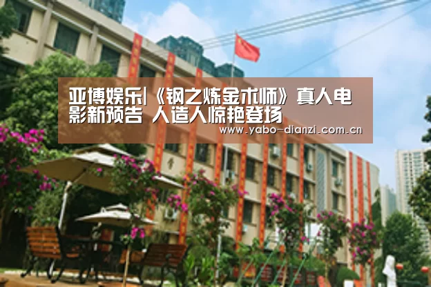 亚博娱乐|《钢之炼金术师》真人电影新预告 人造人惊艳登场(图1) 亚博棋牌