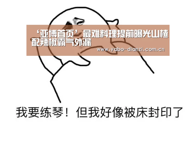 ‘亚博首页’最难料理提前曝光山楂配辣椒霸气外漏(图1) 亚博首页