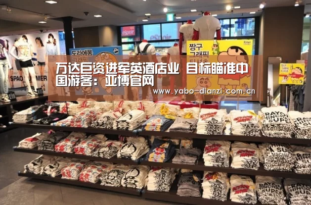 万达巨资进军英酒店业 目标瞄准中国游客：亚博官网